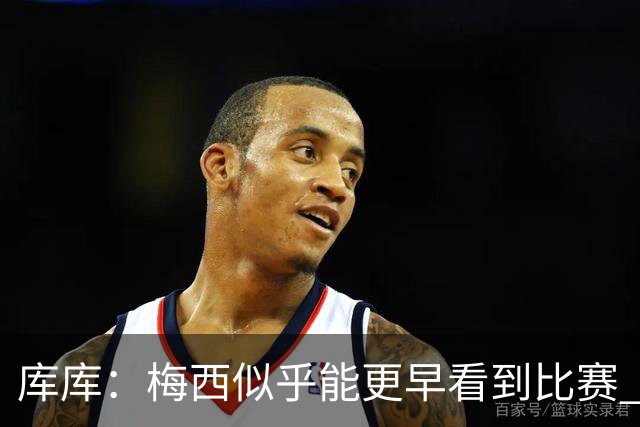 库库：梅西似乎能更早看到比赛 亚马尔的2年相当于别人的10年