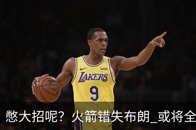 憋大招呢？火箭错失布朗 或将全力追逐欧文