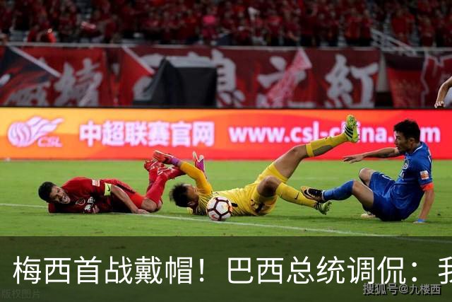 梅西首战戴帽！巴西总统调侃：我曾想要不要为巴西队签下梅西