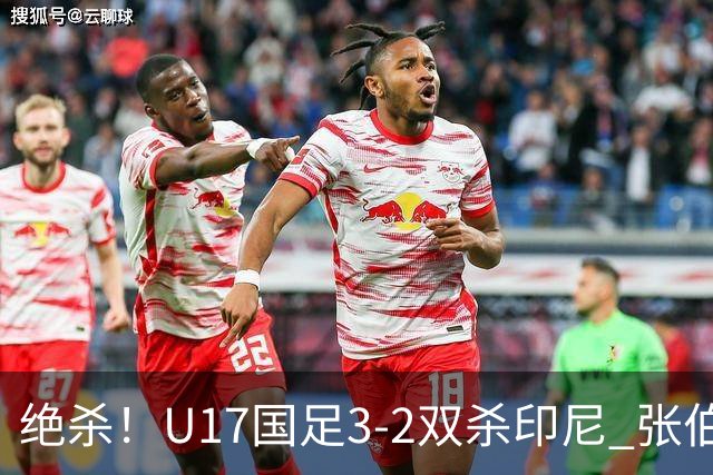 绝杀！U17国足3-2双杀印尼 张伯霖造乌龙何思凡传射赵松源破门