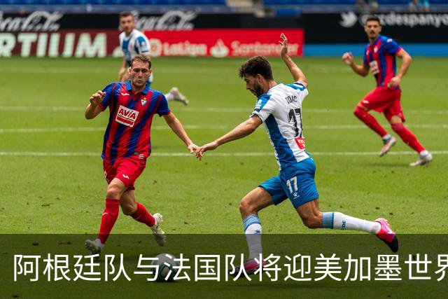 阿根廷队与法国队将迎美加墨世界杯首秀