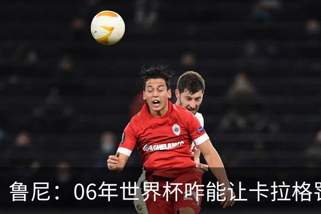 鲁尼：06年世界杯咋能让卡拉格罚点