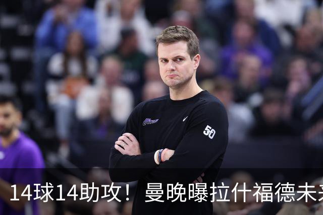 14球14助攻！曼晚曝拉什福德未来确认，无缘租借巴萨，将回归曼联